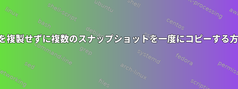 データを複製せずに複数のスナップショットを一度にコピーする方法は？