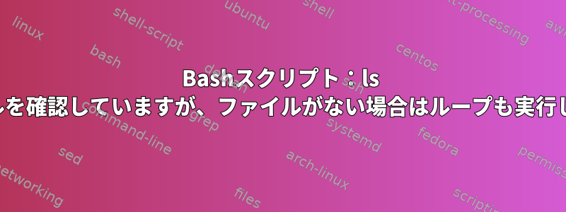 Bashスクリプト：ls -1を介してファイルを確認していますが、ファイルがない場合はループも実行したいと思います。