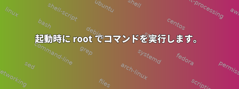 起動時に root でコマンドを実行します。