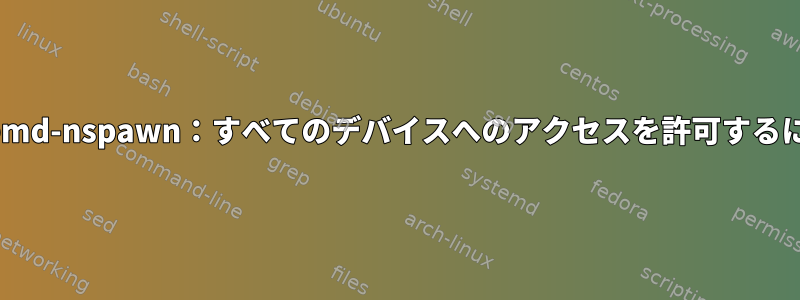 systemd-nspawn：すべてのデバイスへのアクセスを許可するには？