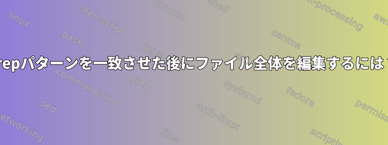 grepパターンを一致させた後にファイル全体を編集するには？