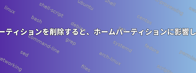 ルートパーティションを削除すると、ホームパーティションに影響しますか？