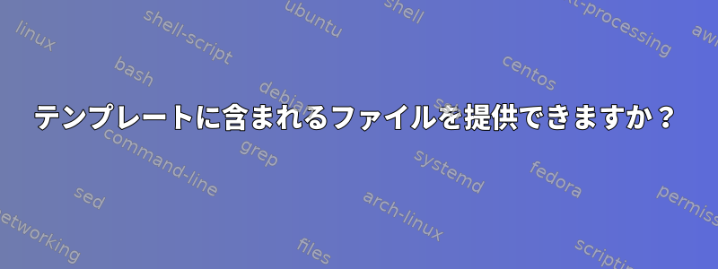 テンプレートに含まれるファイルを提供できますか？