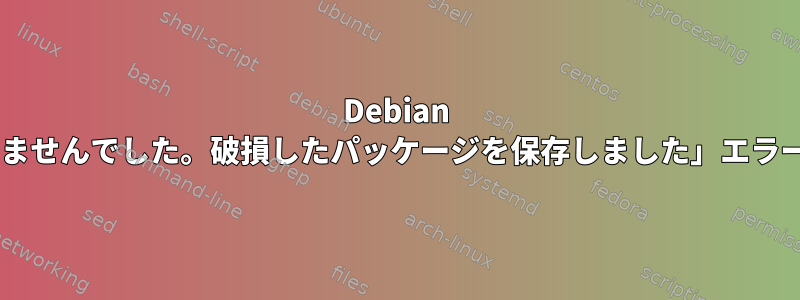 Debian 9で「問題を解決できませんでした。破損したパッケージを保存しました」エラーを修正する方法は？