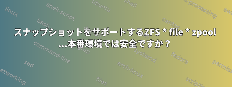 スナップショットをサポートするZFS * file * zpool ...本番環境では安全ですか？