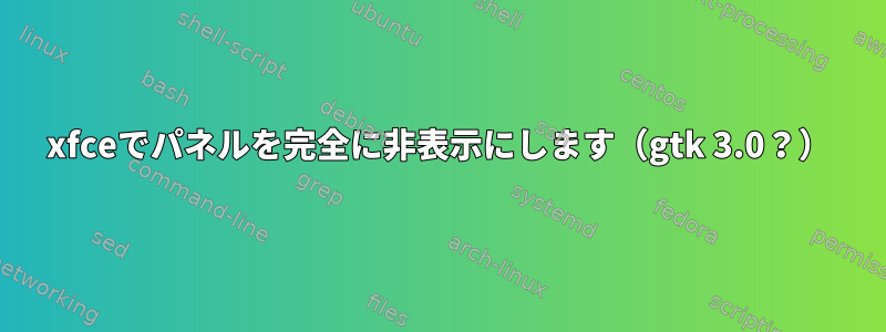 xfceでパネルを完全に非表示にします（gtk 3.0？）