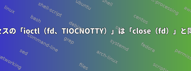 非制御プロセスの「ioctl（fd、TIOCNOTTY）」は「close（fd）」と同じですか？