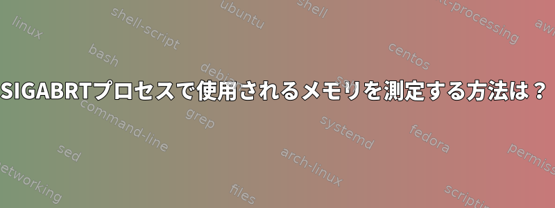 SIGABRTプロセスで使用されるメモリを測定する方法は？