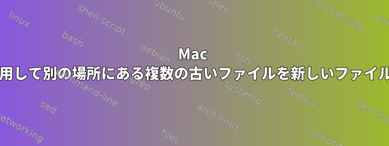 Mac OSでスクリプトを使用して別の場所にある複数の古いファイルを新しいファイルに置き換えるには？