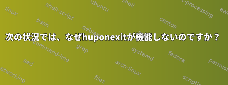 次の状況では、なぜhuponexitが機能しないのですか？