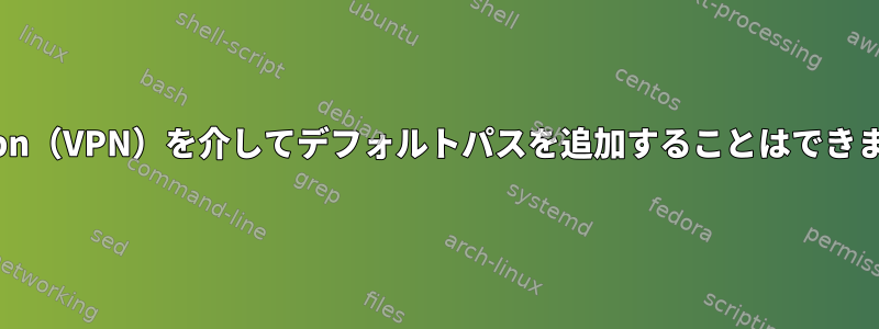 openvpn（VPN）を介してデフォルトパスを追加することはできません。