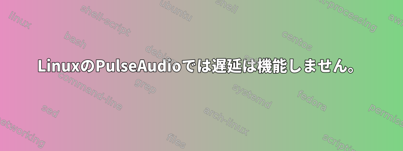 LinuxのPulseAudioでは遅延は機能しません。