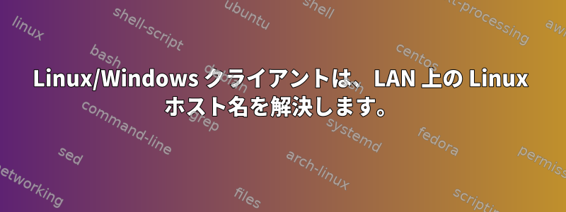 Linux/Windows クライアントは、LAN 上の Linux ホスト名を解決します。