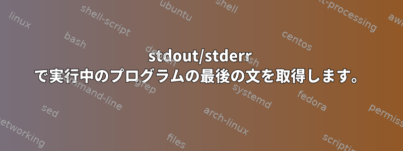 stdout/stderr で実行中のプログラムの最後の文を取得します。