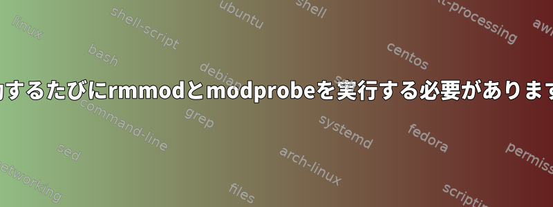 起動するたびにrmmodとmodprobeを実行する必要があります。