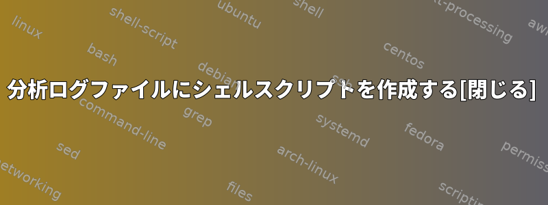 分析ログファイルにシェルスクリプトを作成する[閉じる]