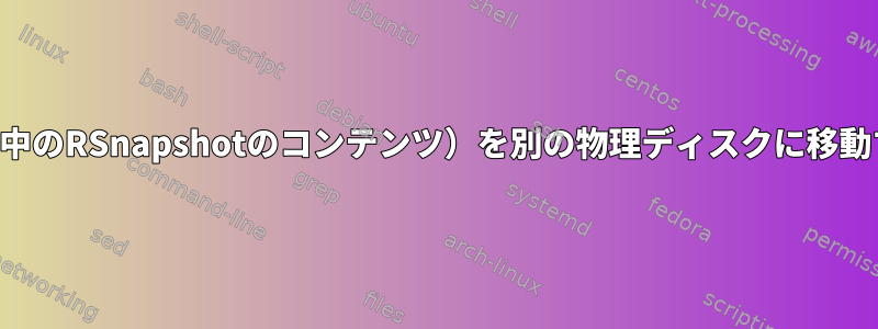 物理ディスクのコンテンツ（その中のRSnapshotのコンテンツ）を別の物理ディスクに移動するにはどうすればよいですか？