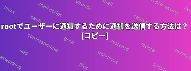 rootでユーザーに通知するために通知を送信する方法は？ [コピー]