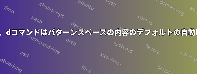 -nなしでsedを実行すると、dコマンドはパターンスペースの内容のデフォルトの自動印刷をスキップしますか？