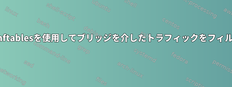 トラフィックがローカルで発生するかどうかに応じて、nftablesを使用してブリッジを介したトラフィックをフィルタリング（速度制限）するにはどうすればよいですか？