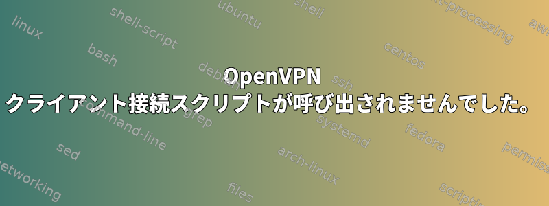 OpenVPN クライアント接続スクリプトが呼び出されませんでした。