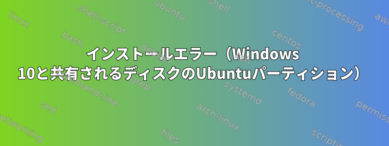 インストールエラー（Windows 10と共有されるディスクのUbuntuパーティション）