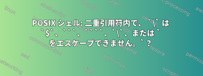 POSIX シェル: 二重引用符内で、 `\` は `$`、```、````、`\`、または ` をエスケープできません。`？