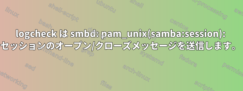 logcheck は smbd: pam_unix(samba:session): セッションのオープン/クローズメッセージを送信します。