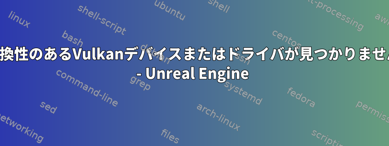 互換性のあるVulkanデバイスまたはドライバが見つかりません - Unreal Engine