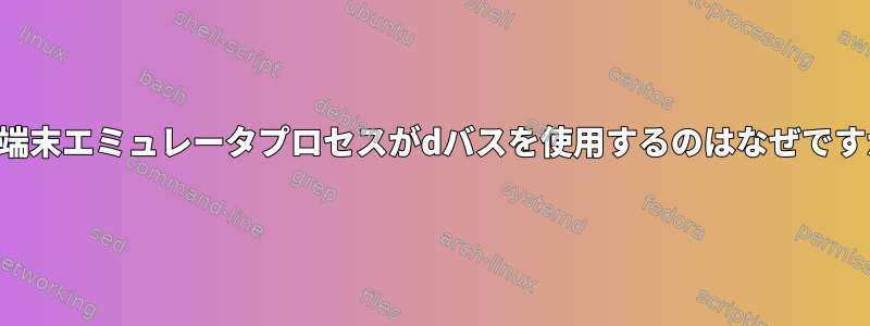 私の端末エミュレータプロセスがdバスを使用するのはなぜですか？