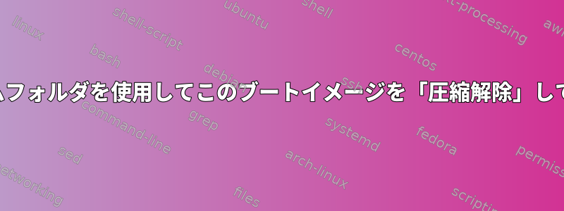 ルートファイルシステムフォルダを使用してこのブートイメージを「圧縮解除」して「圧縮」する方法は？