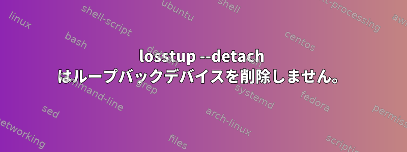 losstup --detach はループバックデバイスを削除しません。