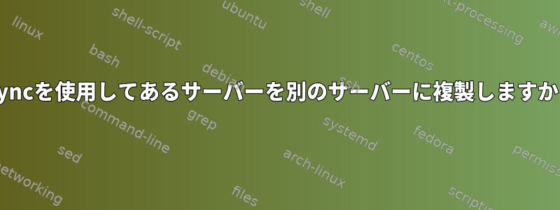 rsyncを使用してあるサーバーを別のサーバーに複製しますか？