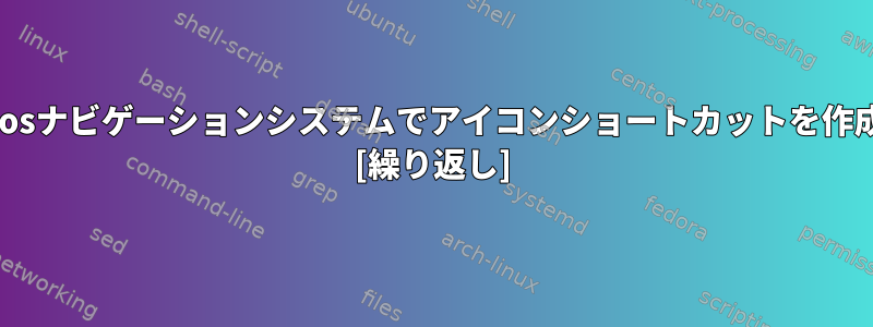 Linux-Centosナビゲーションシステムでアイコンショートカットを作成するには？ [繰り返し]