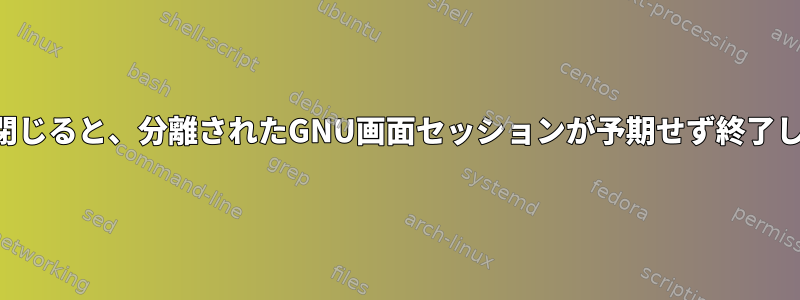 端末が閉じると、分離されたGNU画面セッションが予期せず終了します。