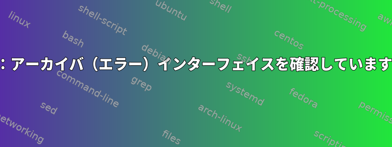 エラー：アーカイバ（エラー）インターフェイスを確認しています...不明