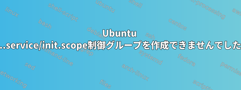 Ubuntu 18.04.1では、Systemdが「/user.slice/...service/init.scope制御グループを作成できませんでした：権限が拒否されました」で失敗します。