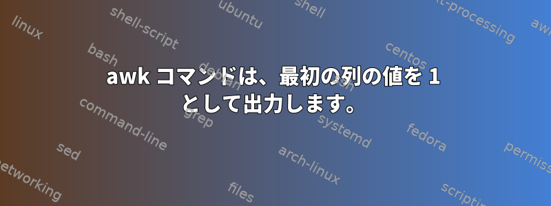 awk コマンドは、最初の列の値を 1 として出力します。