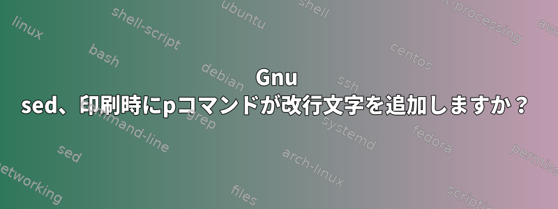 Gnu sed、印刷時にpコマンドが改行文字を追加しますか？