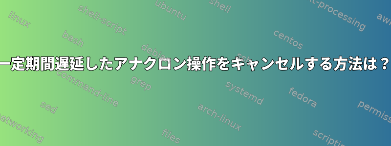 一定期間遅延したアナクロン操作をキャンセルする方法は？