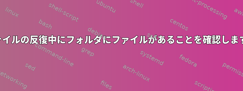 ファイルの反復中にフォルダにファイルがあることを確認します。