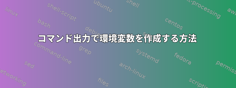 コマンド出力で環境変数を作成する方法