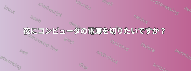 夜にコンピュータの電源を切りたいですか？