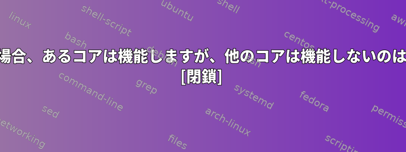 バイトと同じ場合、あるコアは機能しますが、他のコアは機能しないのはなぜですか？ [閉鎖]