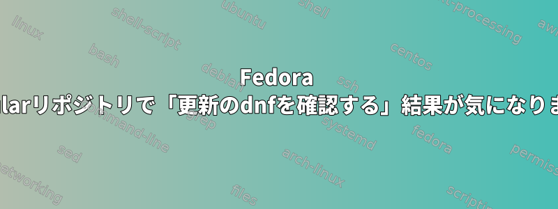 Fedora Modularリポジトリで「更新のdnfを確認する」結果が気になります。