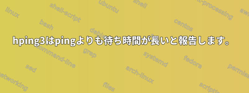 hping3はpingよりも待ち時間が長いと報告します。