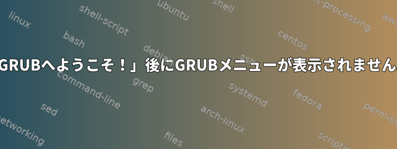 「GRUBへようこそ！」後にGRUBメニューが表示されません。