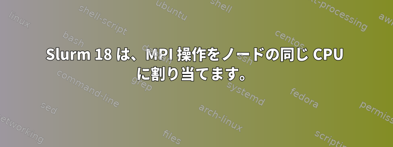 Slurm 18 は、MPI 操作をノードの同じ CPU に割り当てます。