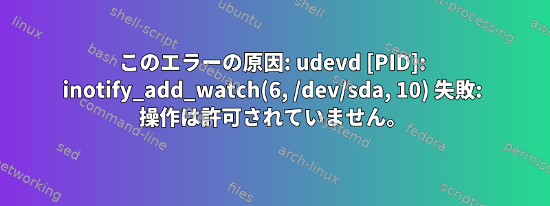 このエラーの原因: udevd [PID]: inotify_add_watch(6, /dev/sda, 10) 失敗: 操作は許可されていません。