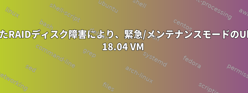 破損したRAIDディスク障害により、緊急/メンテナンスモードのUbuntu 18.04 VM